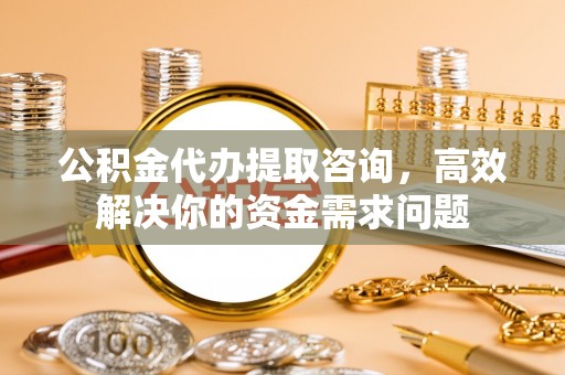 乌兰察布公积金代办提取咨询，高效解决你的资金需求问题