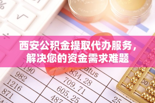 乌兰察布西安公积金提取代办服务，解决您的资金需求难题