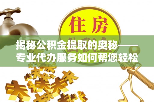 乌兰察布揭秘公积金提取的奥秘——专业代办服务如何帮您轻松搞定
