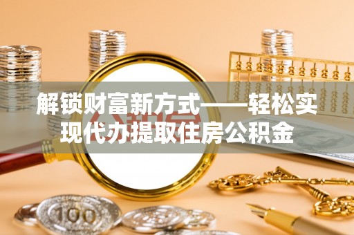 乌兰察布解锁财富新方式——轻松实现代办提取住房公积金