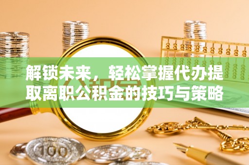 乌兰察布解锁未来，轻松掌握代办提取离职公积金的技巧与策略