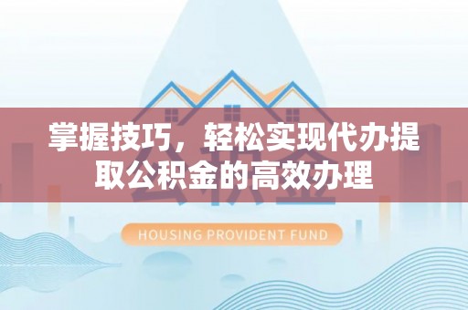 乌兰察布掌握技巧，轻松实现代办提取公积金的高效办理