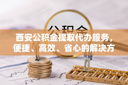 乌兰察布西安公积金提取代办服务，便捷、高效、省心的解决方案
