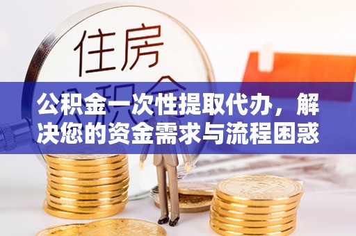 乌兰察布公积金一次性提取代办，解决您的资金需求与流程困惑