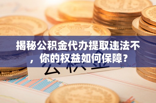 乌兰察布揭秘公积金代办提取违法不，你的权益如何保障？